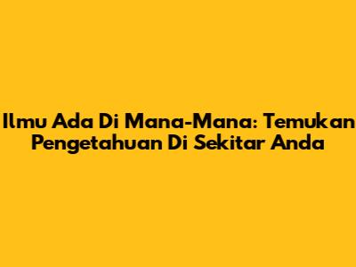 Ilmu Ada Di Mana-Mana: Temukan Pengetahuan Di Sekitar Anda