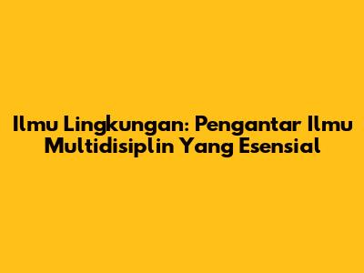 Ilmu Lingkungan: Pengantar Ilmu Multidisiplin Yang Esensial