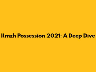 Ilmzh Possession 2021: A Deep Dive