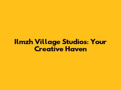 Ilmzh Village Studios: Your Creative Haven