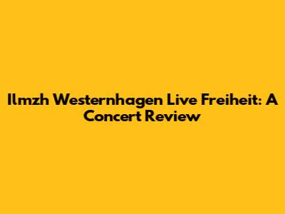 Ilmzh Westernhagen Live Freiheit: A Concert Review