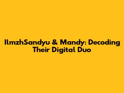 IlmzhSandyu & Mandy: Decoding Their Digital Duo