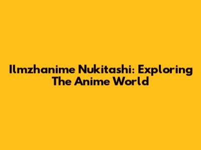 Ilmzhanime Nukitashi: Exploring The Anime World