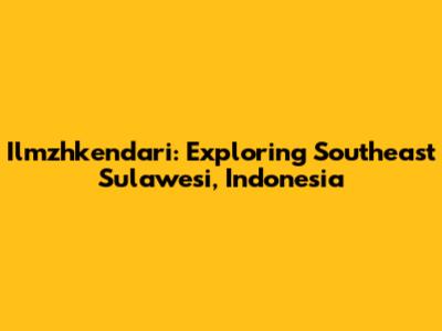 Ilmzhkendari: Exploring Southeast Sulawesi, Indonesia
