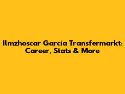 Ilmzhoscar Garcia Transfermarkt: Career, Stats & More