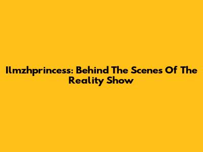 Ilmzhprincess: Behind The Scenes Of The Reality Show