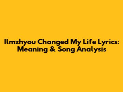 Ilmzhyou 'Changed My Life' Lyrics: Meaning & Song Analysis