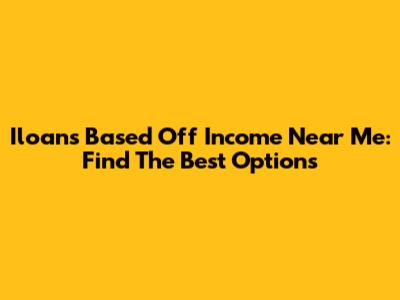Iloans Based Off Income Near Me: Find The Best Options