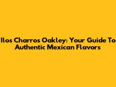 Ilos Charros Oakley: Your Guide To Authentic Mexican Flavors