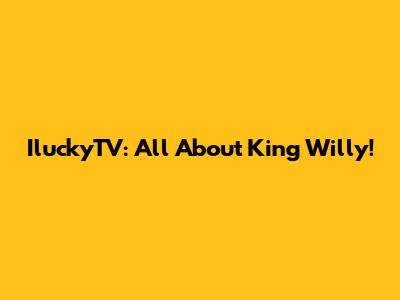 IluckyTV: All About King Willy!