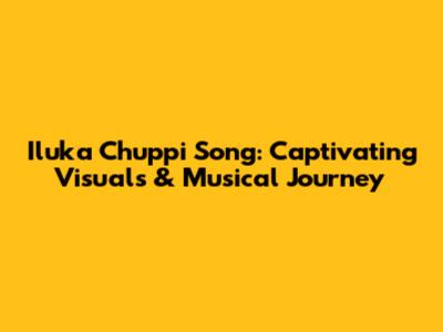 Iluka Chuppi Song: Captivating Visuals & Musical Journey