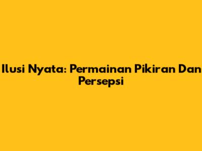 Ilusi Nyata: Permainan Pikiran Dan Persepsi