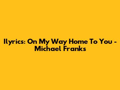 Ilyrics: On My Way Home To You - Michael Franks
