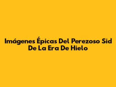 Imágenes Épicas Del Perezoso Sid De La Era De Hielo