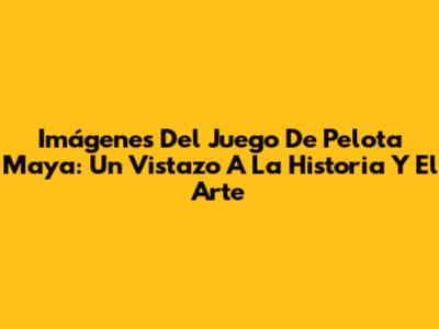 Imágenes Del Juego De Pelota Maya: Un Vistazo A La Historia Y El Arte