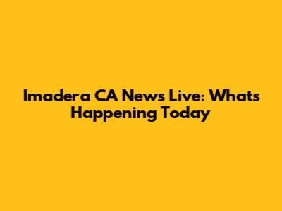 Imadera CA News Live: What's Happening Today