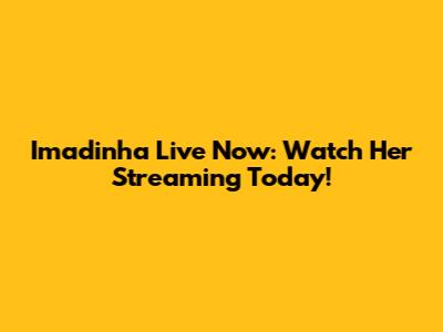Imadinha Live Now: Watch Her Streaming Today!
