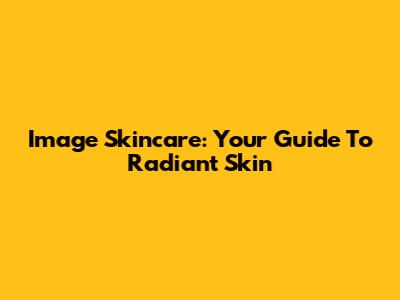 Image Skincare: Your Guide To Radiant Skin