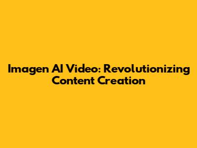Imagen AI Video: Revolutionizing Content Creation