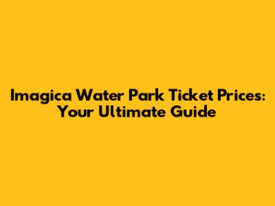Imagica Water Park Ticket Prices: Your Ultimate Guide