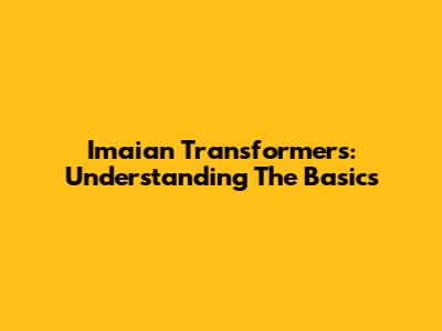 Imaian Transformers: Understanding The Basics