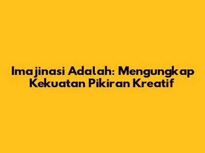 Imajinasi Adalah: Mengungkap Kekuatan Pikiran Kreatif