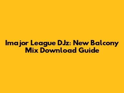 Imajor League DJz: New Balcony Mix Download Guide