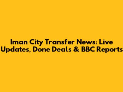 Iman City Transfer News: Live Updates, Done Deals & BBC Reports