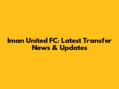 Iman United FC: Latest Transfer News & Updates