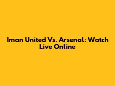 Iman United Vs. Arsenal: Watch Live Online