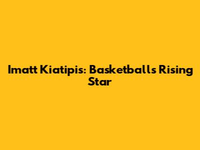 Imatt Kiatipis: Basketball's Rising Star