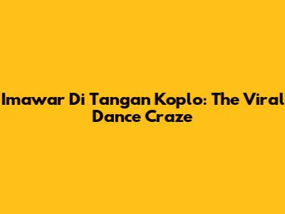 Imawar Di Tangan Koplo: The Viral Dance Craze