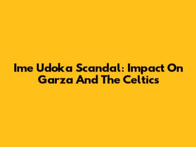 Ime Udoka Scandal: Impact On Garza And The Celtics