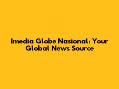 Imedia Globe Nasional: Your Global News Source