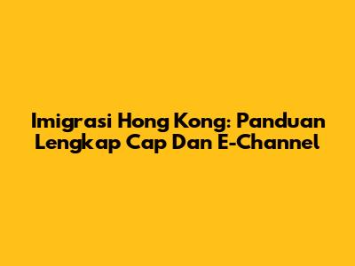 Imigrasi Hong Kong: Panduan Lengkap Cap Dan E-Channel