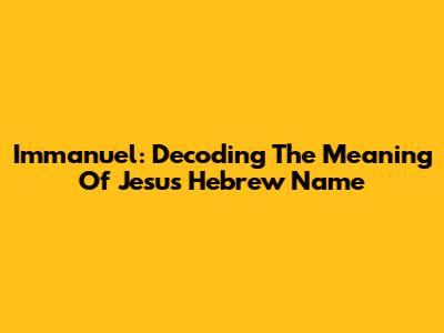 Immanuel: Decoding The Meaning Of Jesus' Hebrew Name