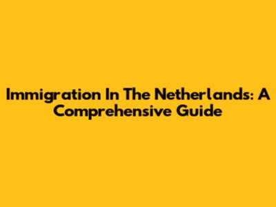 Immigration In The Netherlands: A Comprehensive Guide