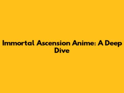 Immortal Ascension Anime: A Deep Dive