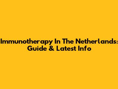 Immunotherapy In The Netherlands: Guide & Latest Info