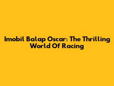 Imobil Balap Oscar: The Thrilling World Of Racing