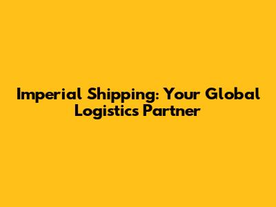 Imperial Shipping: Your Global Logistics Partner