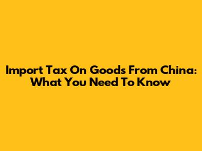 Import Tax On Goods From China: What You Need To Know