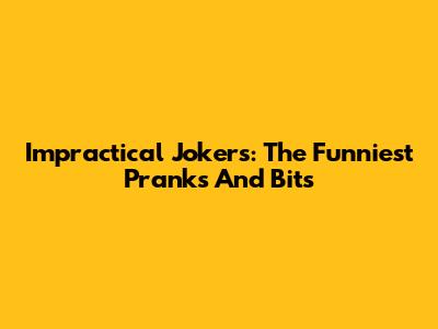 Impractical Jokers: The Funniest Pranks And Bits