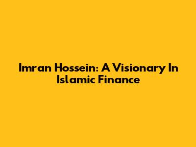 Imran Hossein: A Visionary In Islamic Finance