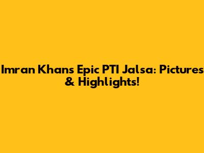 Imran Khan's Epic PTI Jalsa: Pictures & Highlights!
