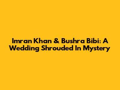 Imran Khan & Bushra Bibi: A Wedding Shrouded In Mystery