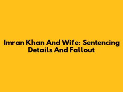 Imran Khan And Wife: Sentencing Details And Fallout