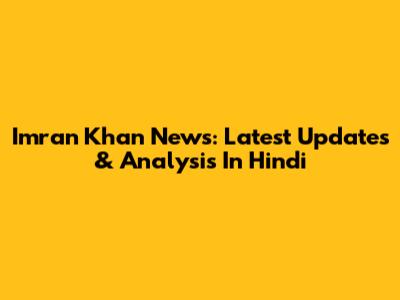 Imran Khan News: Latest Updates & Analysis In Hindi