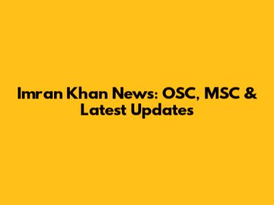 Imran Khan News: OSC, MSC & Latest Updates