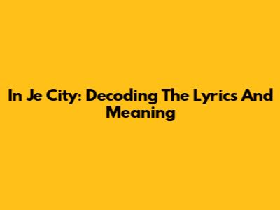 In Je City: Decoding The Lyrics And Meaning